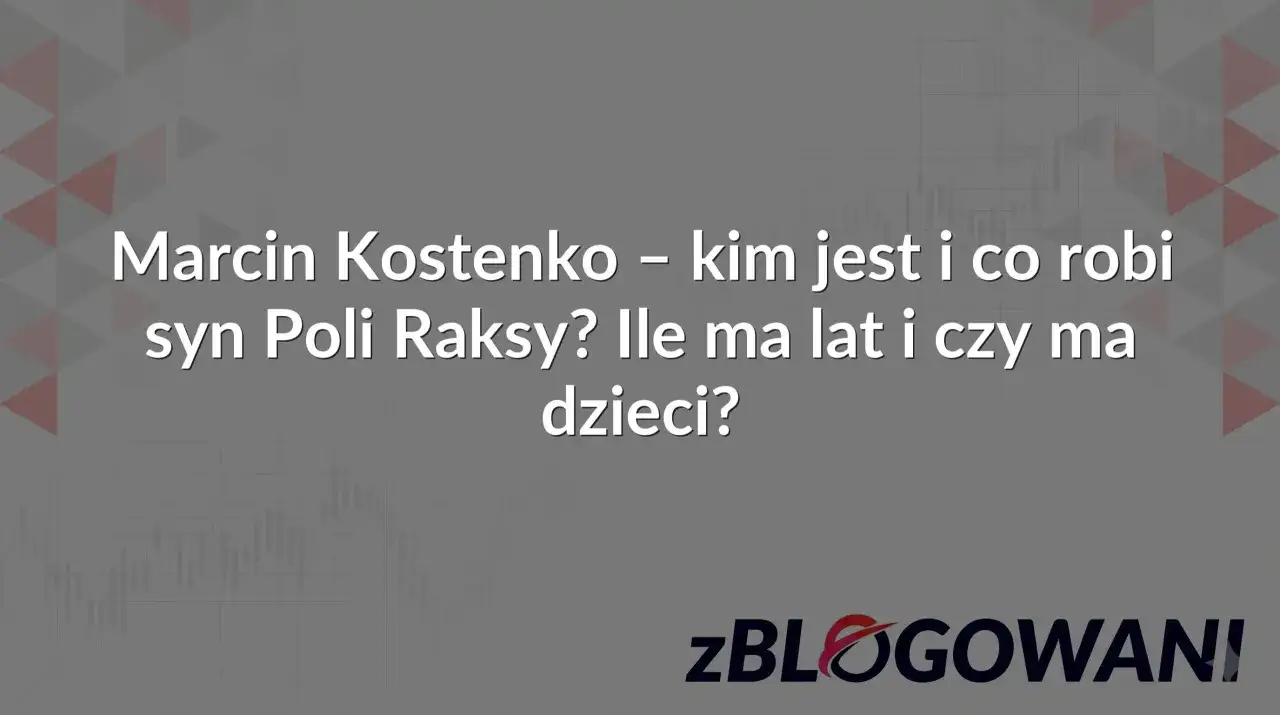 Marcin Kostenko - kim jest i co robi syn Poli Raksy? Ile ma lat i czy ma dzieci? ZBLOGOWANI.