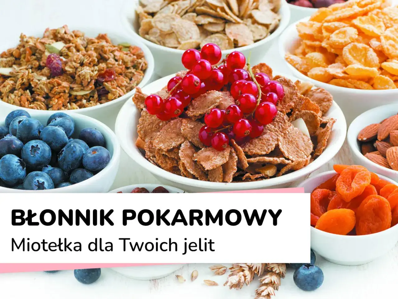 Miseczki pełne płatków, jagód, żurawiny i suszonych owoców. To wszystko to błonnik pokarmowy, który jest miotełką dla Twoich jelit.
