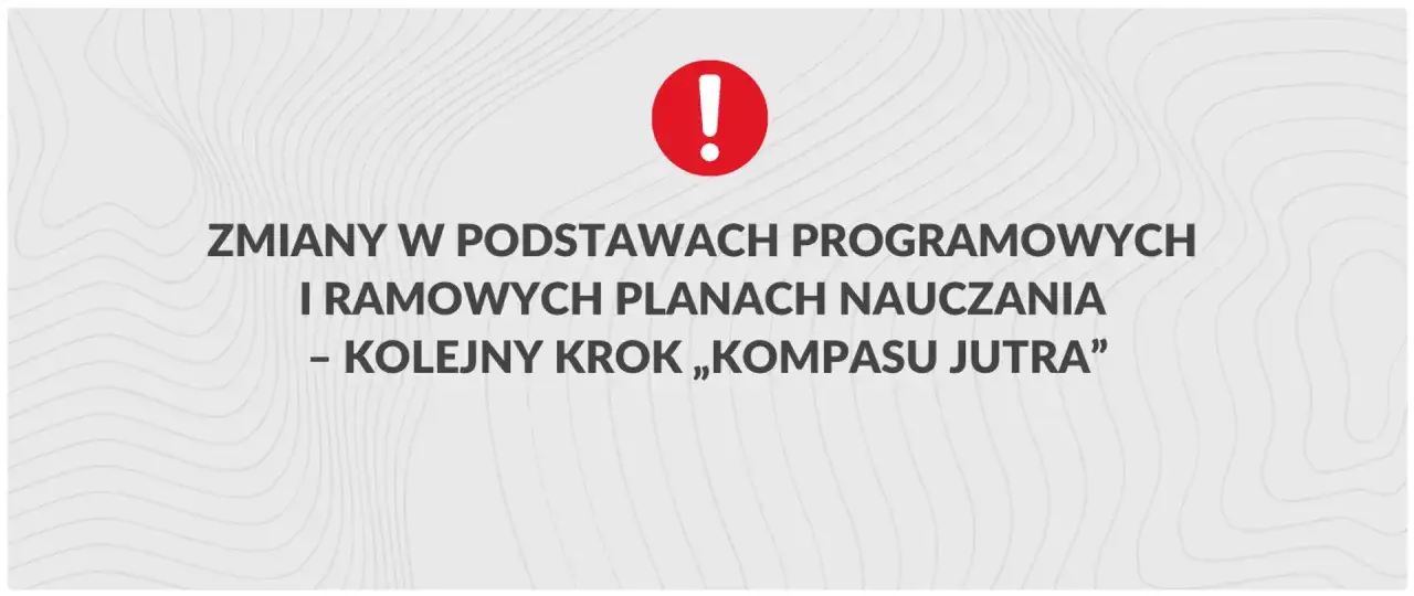 Czerwony wykrzyknik i tekst: ZMIANY W PODSTAWACH PROGRAMOWYCH I RAMOWYCH PLANACH NAUCZANIA – KOLEJNY KROK „KOMPASU JUTRA”. To najnowsze rozporządzenie ministra edukacji narodowej.