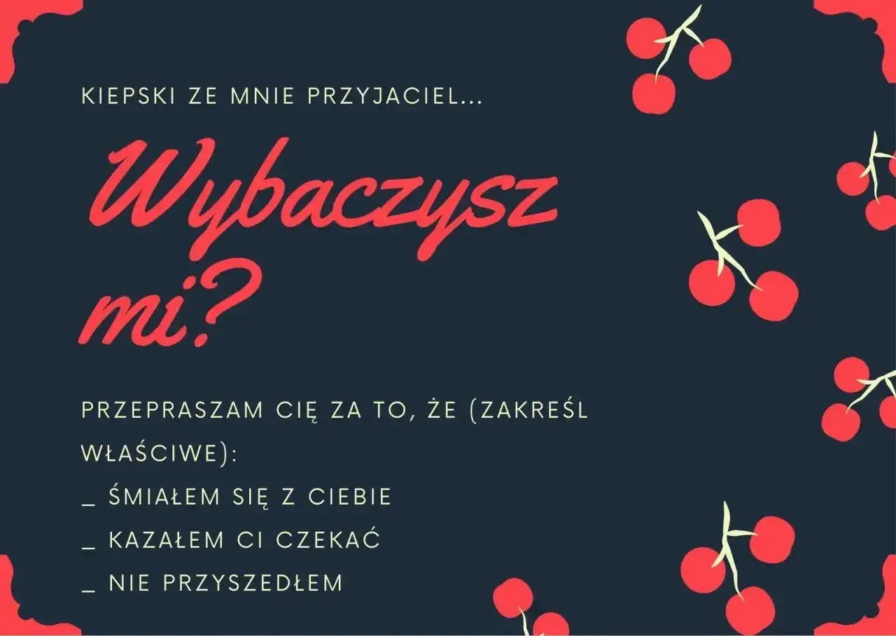 Kiepski ze mnie przyjaciel... Wybaczysz mi? Przepraszam cię za to, że (zakreśl właściwe): Śmiałem się z ciebie, kazałem ci czekać, nie przyszedłem. Jak przeprosić?