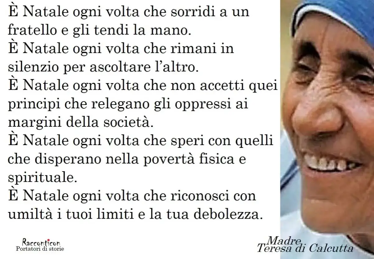 Poesia sul Natale di Madre Teresa di Calcutta: &egrave; Natale ogni volta che sorridi, ascolti, speri e riconosci i tuoi limiti.