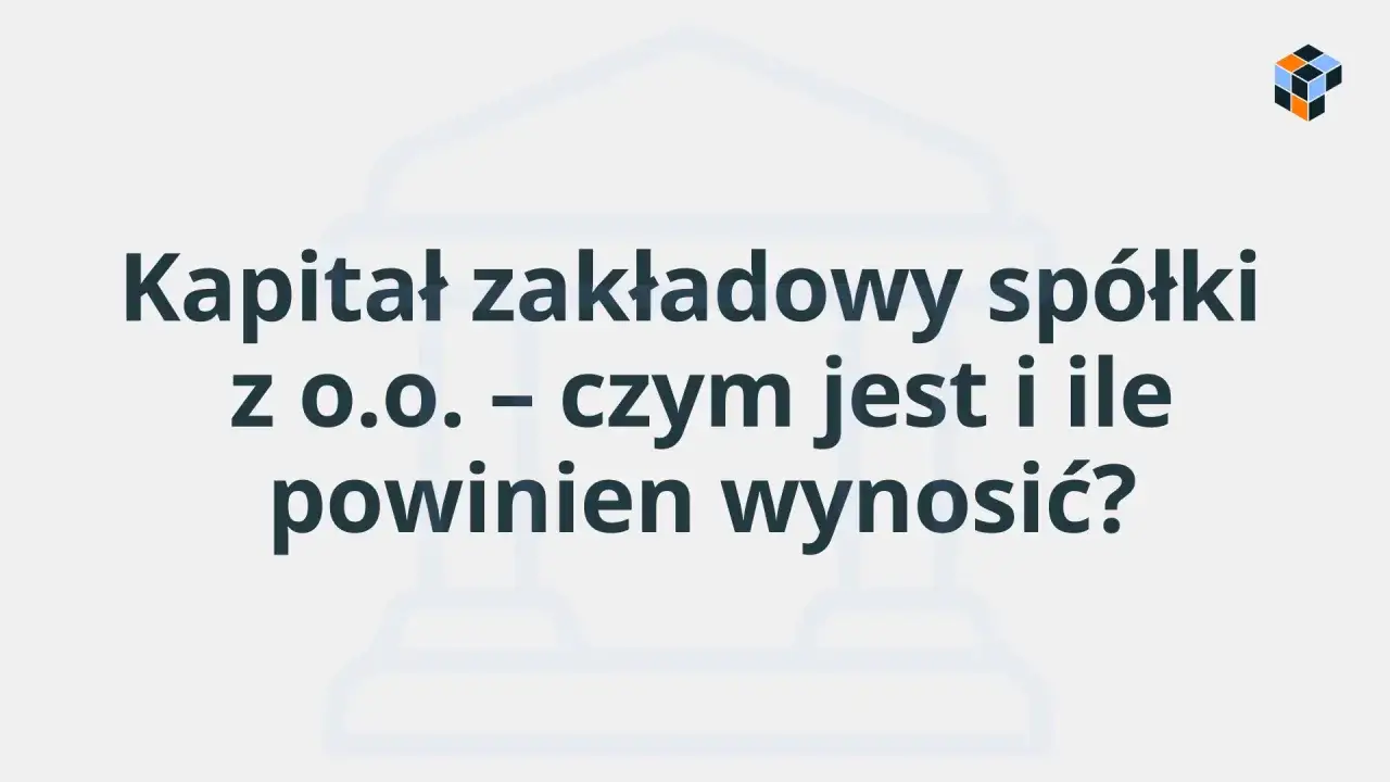 Kapitał zakładowy spółki z o.o. – czym jest i ile powinien wynosić? Pytanie o podstawy finansowe firmy.