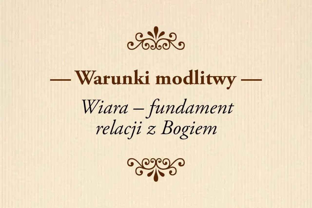 Warunki modlitwy: Wiara – fundament relacji z Bogiem. To nie tylko religijność, ale głęboka więź.