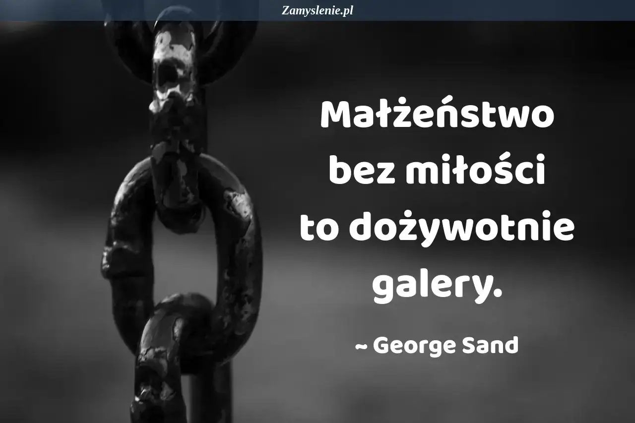 Ciężki łańcuch symbolizuje więzienie. Małżeństwo bez miłości to dożywotnia galera, jak mawiał George Sand.