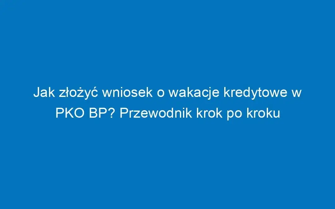 Zdjęcie Wakacje kredytowe w PKO BP krok po kroku. Uniknij problemów ze spłatą kredytu!