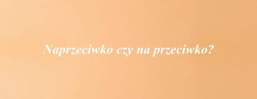 Zdjęcie Jak się pisze naprzeciwko - unikaj ortograficznych pułapek w polskim