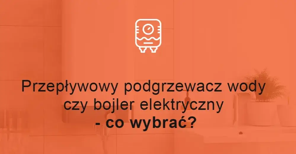 Zdjęcie Przepływowy podgrzewacz wody czy bojler - co wybrać dla oszczędności?
