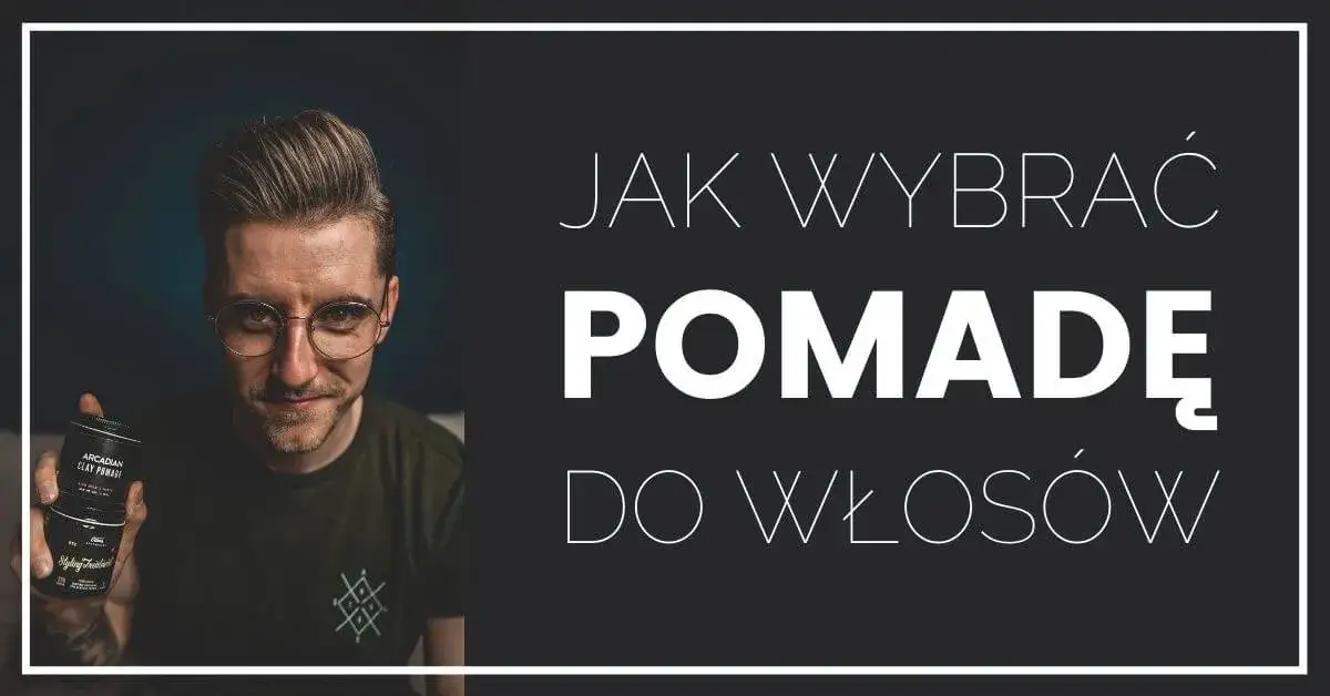 Jaką pomadę do włosów wybrać, aby uniknąć błędów w stylizacji?