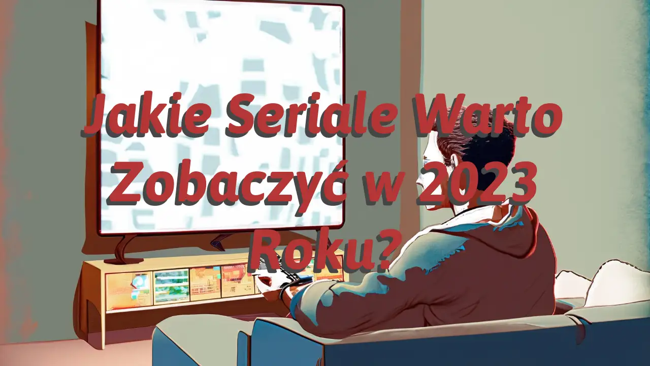 Jakie Seriale Warto Zobaczyć w 2023 Roku?