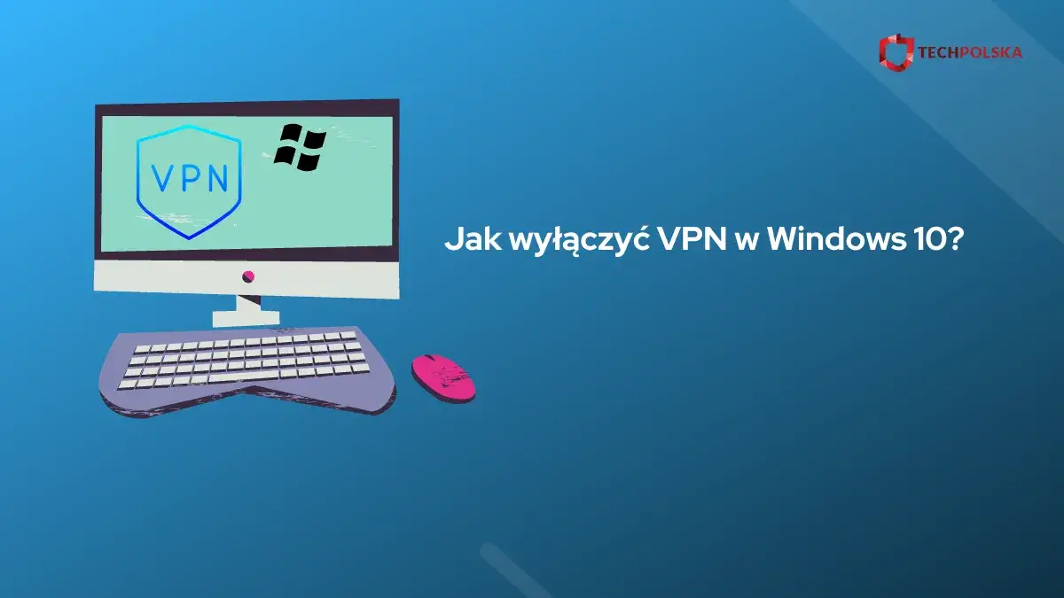 Jak wyłączyć VPN w Windows 10 - proste sposoby na rozwiązanie problemów