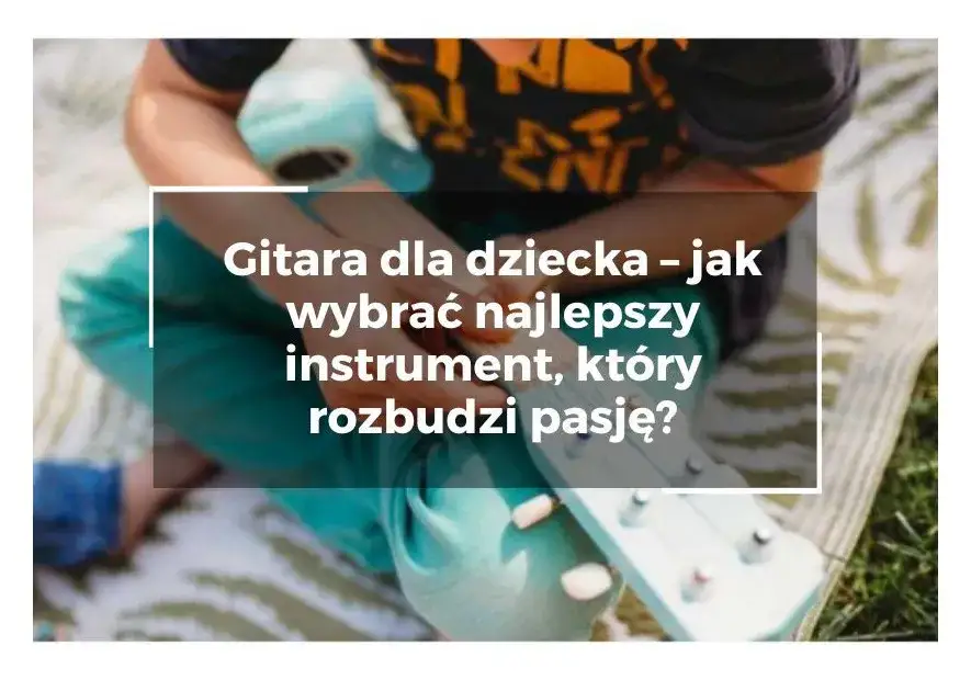 Gitara dziecięca zabawka: Jak wybrać idealną i wspierać pasję?