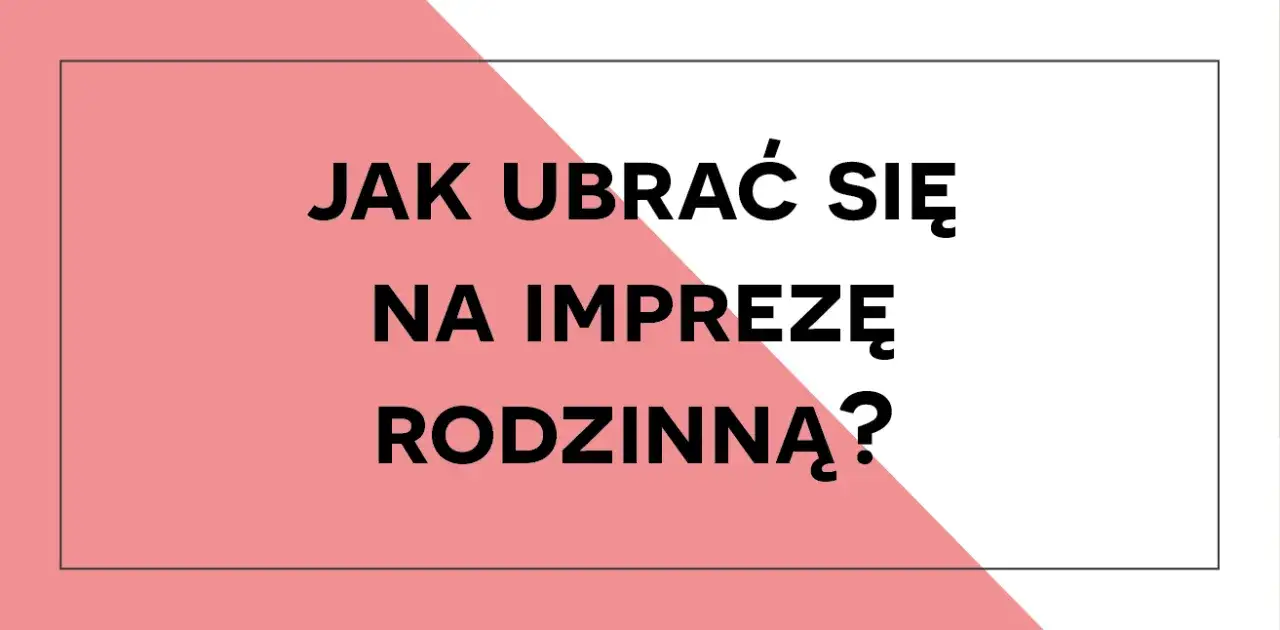 W co się ubrać na imprezę rodzinną, aby nie popełnić modowego faux pas