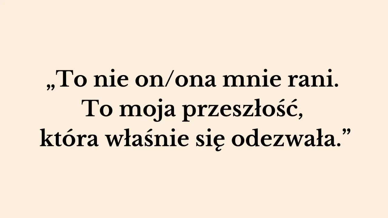 „To nie on/ona mnie rani. To moja przeszłość, która właśnie się odezwała.” – słowa te pokazują, jak przeszłość niszczy związek, raniąc obecnego partnera.