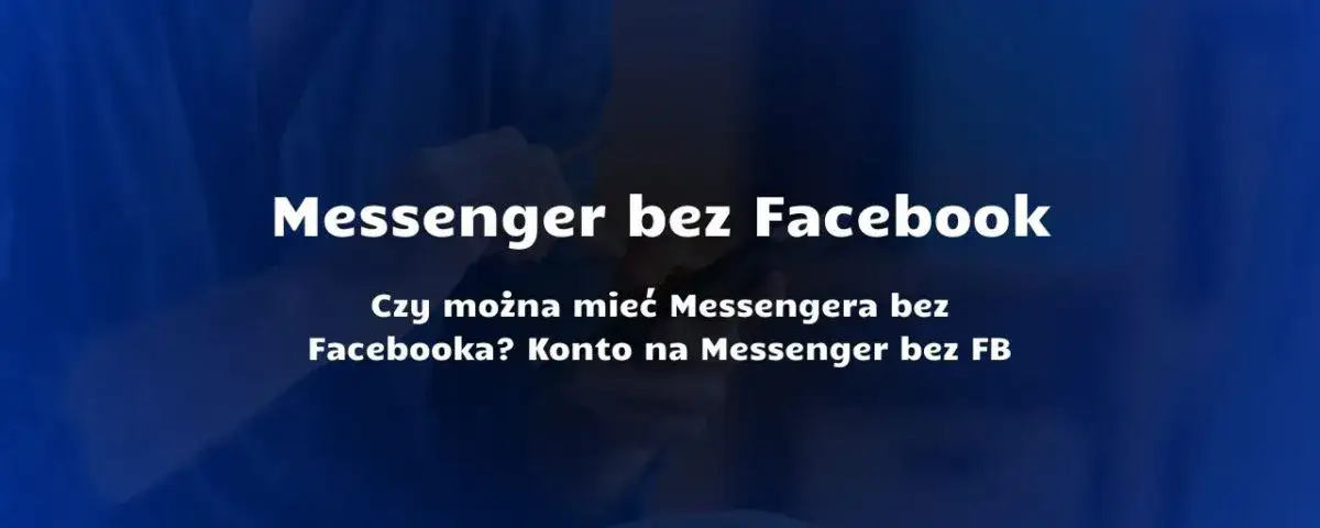 Czy trzeba mieć Facebooka, żeby mieć Messengera? Oto najnowsze informacje