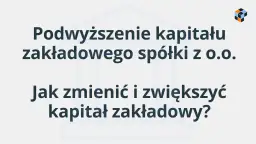 Podwyższenie kapitału zakładowego spółki z o.o. - jak zmienić i zwiększyć kapitał?