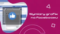 Wymiary grafik na Facebooku. Zobacz, jak tworzyć idealne zdjęcia w tle FB, by Twoje posty zdobywały polubienia.