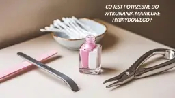 Manicure hybrydowy w domu co potrzebne: niezbędne akcesoria i porady