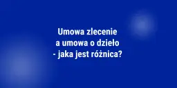 Umowa zlecenie a umowa o dzieło - jaka jest różnica? Tabela porównawcza.