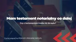 Testament notarialny: co dalej? Kroki po sporządzeniu ostatniej woli