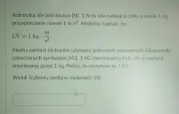 Jednostką siły jest niuton [N]. 1 N to siła nadająca ciału o masie 1 kg przyspieszenie 1 m/s². Oblicz, ile niutonów to 1 kG.