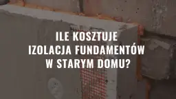 Ile kosztuje ocieplenie fundamentów? Sprawdź, co wpływa na ceny