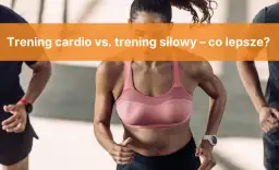 Trening siłowy czy cardio? Poznaj prawdę i efektywnie łącz!