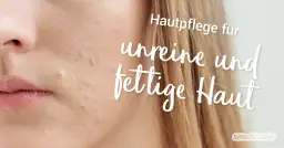 Fettige Haut: Hausmittel & Pflegetipps für reine Haut