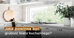 Jaką grubość blatu w kuchni wybrać, aby uniknąć błędów?