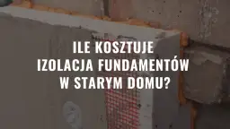 Ile kosztuje ocieplenie fundamentów? Sprawdź ceny i materiały