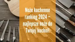 Noże kuchenne ranking: wybierz najlepszy zestaw na każdą kuchnię