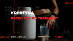 Kiedy brać kreatynę przed czy po treningu, aby maksymalnie zyskać?