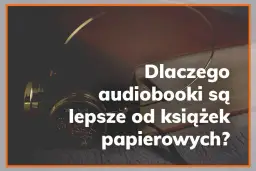 Audiobook czy książka – co lepsze? Porównanie zalet, wad i wpływu na codzienne życie