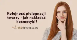 Jak w jakiej kolejności nakładać kosmetyki, by uzyskać najlepsze efekty