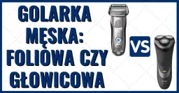 Golarka foliowa czy głowicowa? Wybierz idealną dla siebie