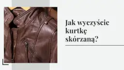 Jak czyścić kurtkę skórzaną w domu? Unikaj pralki! Poradnik