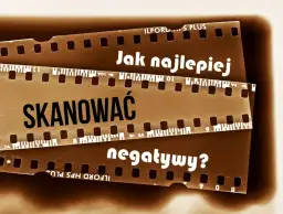 Jak zeskanować negatywy? Praktyczny poradnik krok po kroku