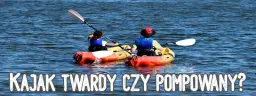 Kajak dmuchany czy sztywny? Sprawdź, który wybrać!