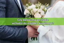 Czy darowizna po ślubie wchodzi do majątku wspólnego? Sprawdź zasady