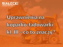 Uprawnienia na koparko-ładowarkę: klasa III, nie klasa 1!