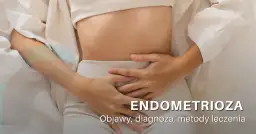 Najczęstsze objawy endometriozy - jak rozpoznać chorobę bez opóźnień