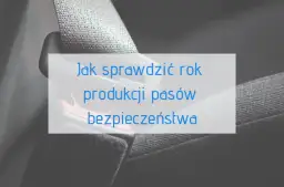 Jak sprawdzić rok produkcji pasów bezpieczeństwa i uniknąć zagrożeń