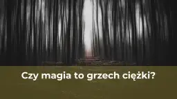 Czy magia to grzech? Religijne i moralne spojrzenie na praktyki magiczne