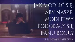 Jak powinna być modlitwa, by podobała się Bogu i była skuteczna