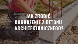 Jak zrobić ogrodzenie z betonu architektonicznego bez błędów?