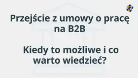 Przejście z umowy o pracę na B2B: kiedy jest możliwe i co warto wiedzieć? Dowiedz się, czym jest B2B.