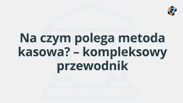 Na czym polega metoda kasowa? Kompleksowy przewodnik po rozliczeniach.