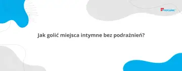 Jak golić miejsca intymne, by uniknąć podrażnień i zadbać o delikatne włosy łonowe? Porady Proclinic.