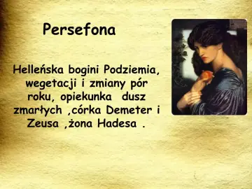 Persefona, córka Demeter i Zeusa, bogini Podziemia, wegetacji i zmian pór roku, opiekunka dusz zmarłych, żona Hadesa.