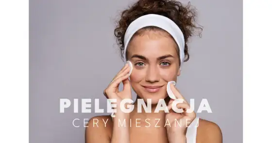 Jak dbać o cerę mieszaną? Skuteczny poradnik ekspertki