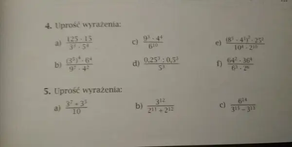 Zadanie 4. Uprość wyrażenia, zapisz w postaci jednej potęgi: a) 125·15/(3³·5⁴), b) (3⁵)⁴·6⁴/(9⁷·4²), c) 9³/6¹⁰·4⁴, d) (0,25³:0,5³)/5³, e) (8⁵·4³)²·25²/(10⁴·2¹⁰), f) 64²·36⁴/(6³·2⁶). Zadanie 5. Uprość wyrażenia: a) (3⁷+3⁵)/10, b) 3¹²/ (2¹¹+2¹²), c) 6¹⁴/...